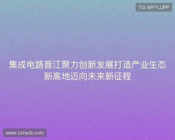 集成电路晋江聚力创新发展打造产业生态新高地迈向未来新征程